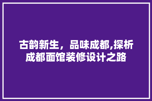 古韵新生，品味成都,探析成都面馆装修设计之路 古韵新生，品味成都,探析成都面馆装修设计之路 家居设计