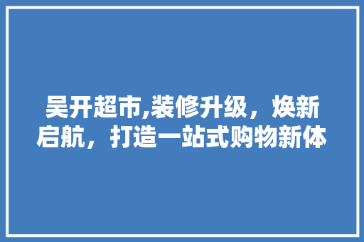 吴开超市,装修升级，焕新启航，打造一站式购物新体验 吴开超市,装修升级，焕新启航，打造一站式购物新体验 买房须知