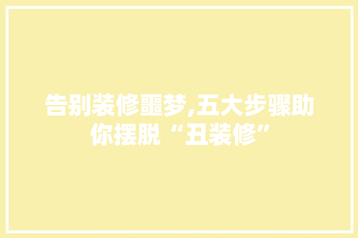 告别装修噩梦,五大步骤助你摆脱“丑装修” 告别装修噩梦,五大步骤助你摆脱“丑装修” 买房须知
