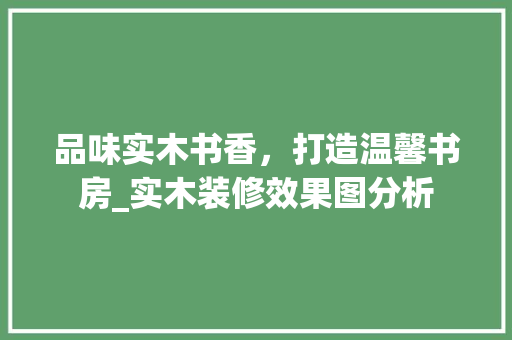 品味实木书香，打造温馨书房_实木装修效果图分析 品味实木书香，打造温馨书房_实木装修效果图分析 二手房