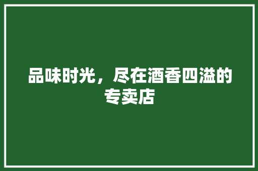 品味时光，尽在酒香四溢的专卖店 品味时光，尽在酒香四溢的专卖店 家居设计