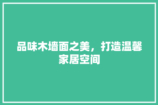 品味木墙面之美，打造温馨家居空间 品味木墙面之美，打造温馨家居空间 买房须知