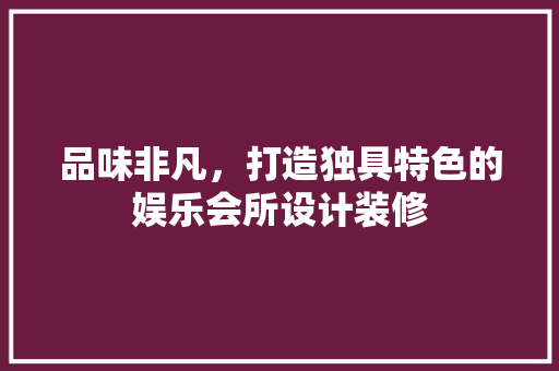 品味非凡，打造独具特色的娱乐会所设计装修 品味非凡，打造独具特色的娱乐会所设计装修 装修知识