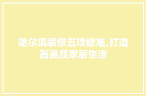 哈尔滨装修五项标准,打造高品质家居生活 哈尔滨装修五项标准,打造高品质家居生活 家居装饰