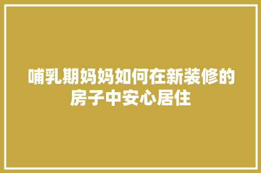 哺乳期妈妈如何在新装修的房子中安心居住 哺乳期妈妈如何在新装修的房子中安心居住 家居装饰