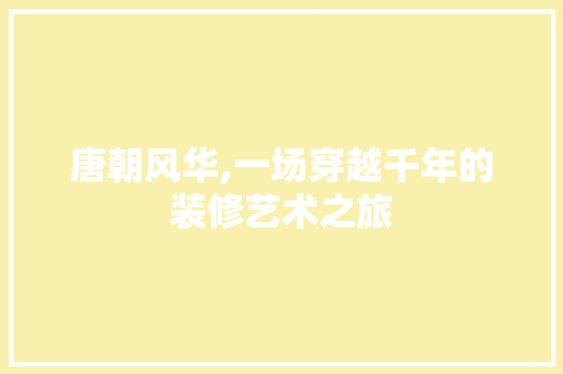 唐朝风华,一场穿越千年的装修艺术之旅 唐朝风华,一场穿越千年的装修艺术之旅 二手房