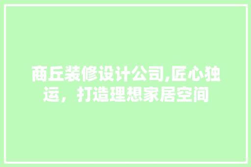 商丘装修设计公司,匠心独运，打造理想家居空间 商丘装修设计公司,匠心独运，打造理想家居空间 装修知识