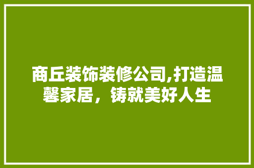 商丘装饰装修公司,打造温馨家居，铸就美好人生 商丘装饰装修公司,打造温馨家居，铸就美好人生 家居设计