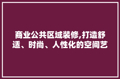 商业公共区域装修,打造舒适、时尚、人性化的空间艺术 商业公共区域装修,打造舒适、时尚、人性化的空间艺术 买房须知