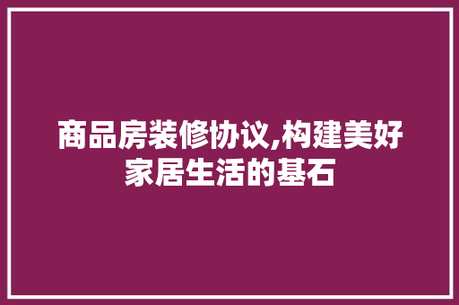 商品房装修协议,构建美好家居生活的基石 商品房装修协议,构建美好家居生活的基石 二手房