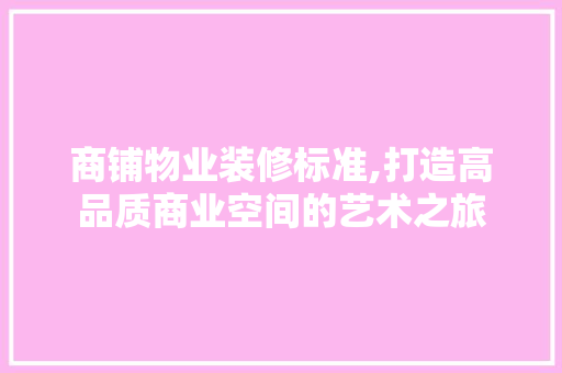 商铺物业装修标准,打造高品质商业空间的艺术之旅 商铺物业装修标准,打造高品质商业空间的艺术之旅 买房须知