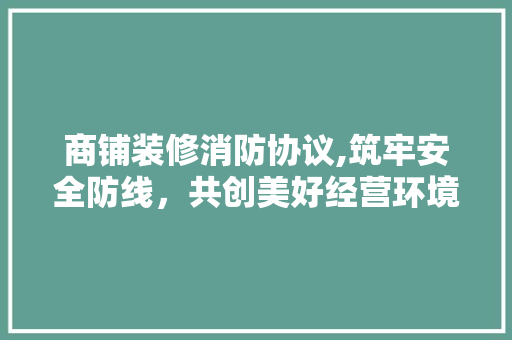 商铺装修消防协议,筑牢安全防线，共创美好经营环境 商铺装修消防协议,筑牢安全防线，共创美好经营环境 装修知识