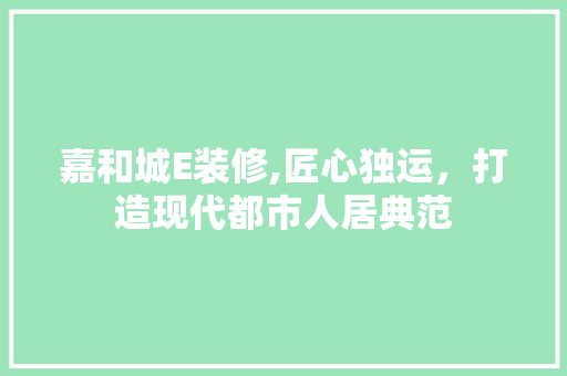 嘉和城E装修,匠心独运，打造现代都市人居典范 嘉和城E装修,匠心独运，打造现代都市人居典范 二手房