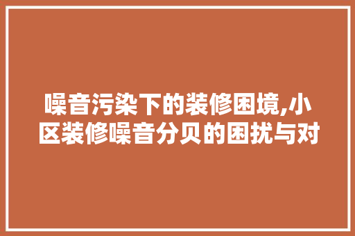 噪音污染下的装修困境,小区装修噪音分贝的困扰与对策 噪音污染下的装修困境,小区装修噪音分贝的困扰与对策 买房须知