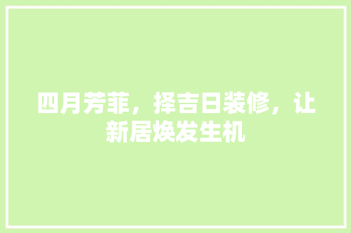 四月芳菲，择吉日装修，让新居焕发生机 四月芳菲，择吉日装修，让新居焕发生机 家居装饰