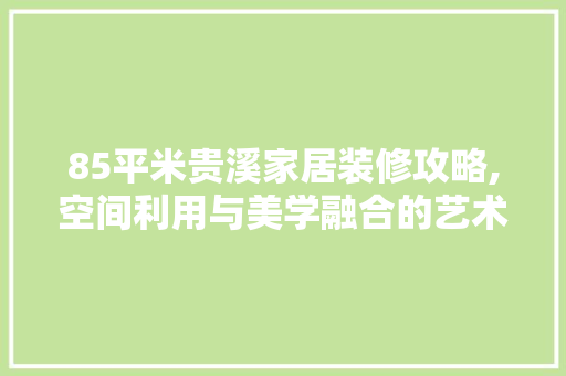 85平米贵溪家居装修攻略,空间利用与美学融合的艺术之旅 85平米贵溪家居装修攻略,空间利用与美学融合的艺术之旅 二手房