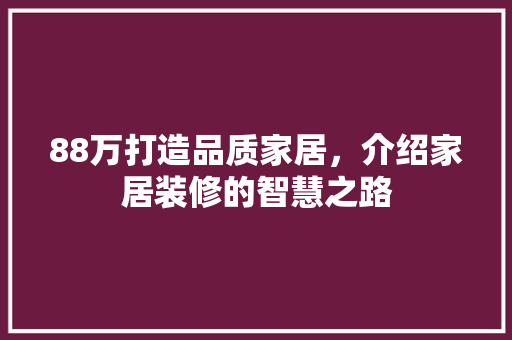 88万打造品质家居，介绍家居装修的智慧之路 88万打造品质家居，介绍家居装修的智慧之路 家居设计