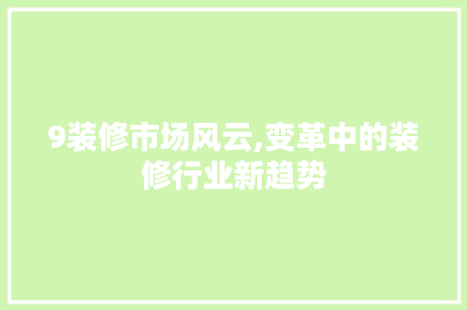 9装修市场风云,变革中的装修行业新趋势 9装修市场风云,变革中的装修行业新趋势 装修知识