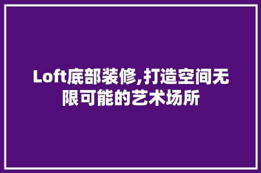 Loft底部装修,打造空间无限可能的艺术场所 Loft底部装修,打造空间无限可能的艺术场所 二手房