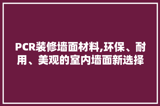 PCR装修墙面材料,环保、耐用、美观的室内墙面新选择 PCR装修墙面材料,环保、耐用、美观的室内墙面新选择 买房须知