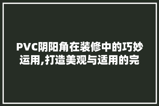 PVC阴阳角在装修中的巧妙运用,打造美观与适用的完美结合 PVC阴阳角在装修中的巧妙运用,打造美观与适用的完美结合 装修知识