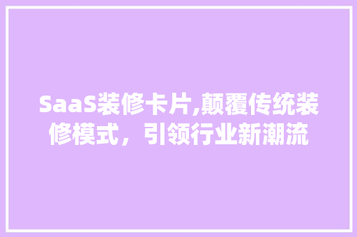 SaaS装修卡片,颠覆传统装修模式，引领行业新潮流 SaaS装修卡片,颠覆传统装修模式，引领行业新潮流 装修知识