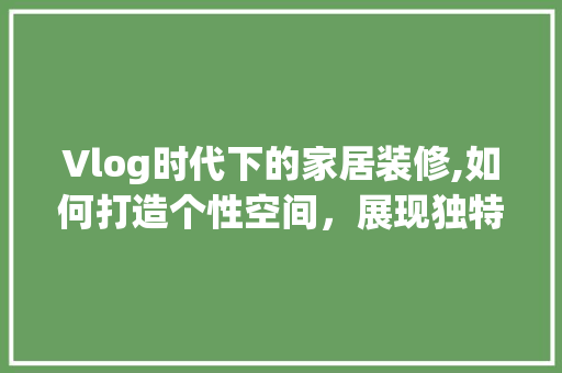 Vlog时代下的家居装修,如何打造个性空间，展现独特生活方法 Vlog时代下的家居装修,如何打造个性空间，展现独特生活方法 买房须知