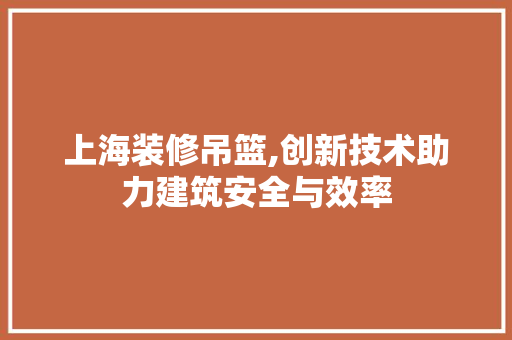 上海装修吊篮,创新技术助力建筑安全与效率 上海装修吊篮,创新技术助力建筑安全与效率 家居设计