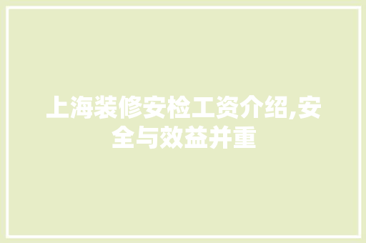 上海装修安检工资介绍,安全与效益并重 上海装修安检工资介绍,安全与效益并重 家居装饰