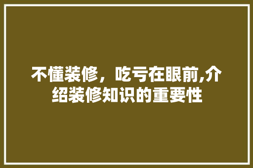 不懂装修，吃亏在眼前,介绍装修知识的重要性 不懂装修，吃亏在眼前,介绍装修知识的重要性 二手房