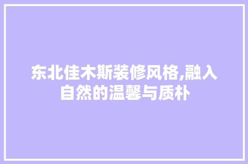 东北佳木斯装修风格,融入自然的温馨与质朴 东北佳木斯装修风格,融入自然的温馨与质朴 家居装饰