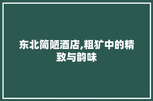 东北简陋酒店,粗犷中的精致与韵味 东北简陋酒店,粗犷中的精致与韵味 买房须知