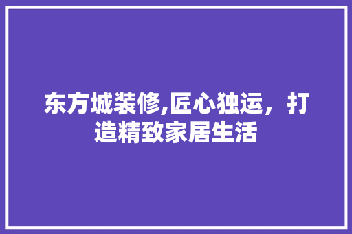 东方城装修,匠心独运，打造精致家居生活 东方城装修,匠心独运，打造精致家居生活 二手房
