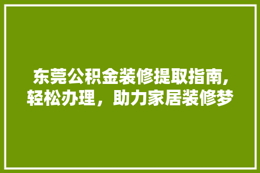 东莞公积金装修提取指南,轻松办理，助力家居装修梦想成真 东莞公积金装修提取指南,轻松办理，助力家居装修梦想成真 买房须知