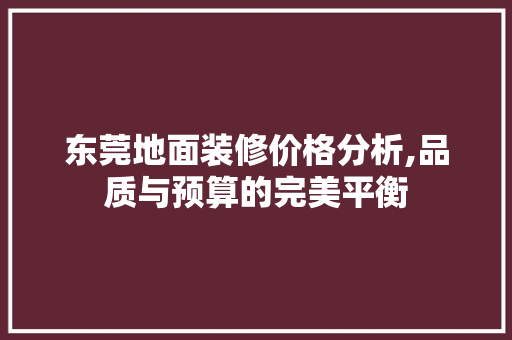 东莞地面装修价格分析,品质与预算的完美平衡 东莞地面装修价格分析,品质与预算的完美平衡 二手房