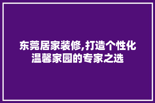 东莞居家装修,打造个性化温馨家园的专家之选 东莞居家装修,打造个性化温馨家园的专家之选 二手房