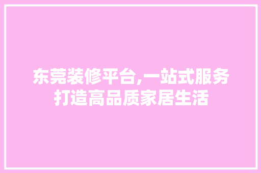 东莞装修平台,一站式服务打造高品质家居生活 东莞装修平台,一站式服务打造高品质家居生活 家居装饰