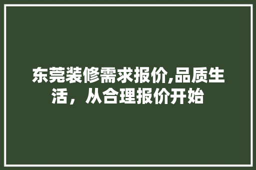 东莞装修需求报价,品质生活，从合理报价开始 东莞装修需求报价,品质生活，从合理报价开始 家居装饰