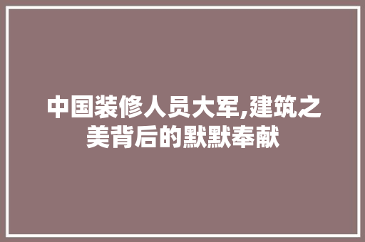 中国装修人员大军,建筑之美背后的默默奉献 中国装修人员大军,建筑之美背后的默默奉献 装修知识