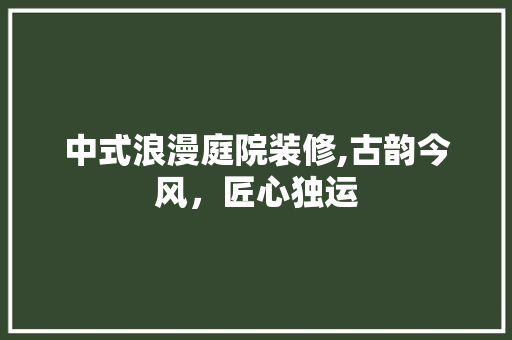 中式浪漫庭院装修,古韵今风，匠心独运 中式浪漫庭院装修,古韵今风，匠心独运 家居设计
