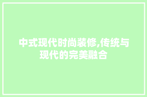 中式现代时尚装修,传统与现代的完美融合 中式现代时尚装修,传统与现代的完美融合 装修知识