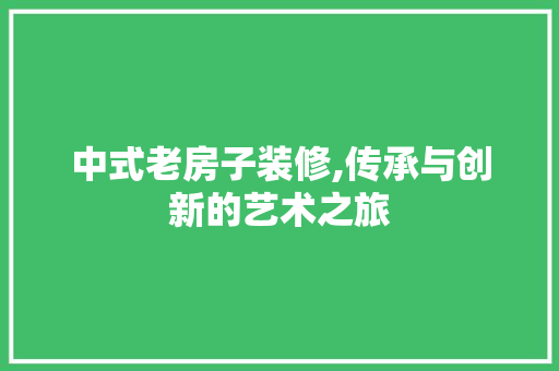 中式老房子装修,传承与创新的艺术之旅 中式老房子装修,传承与创新的艺术之旅 装修知识