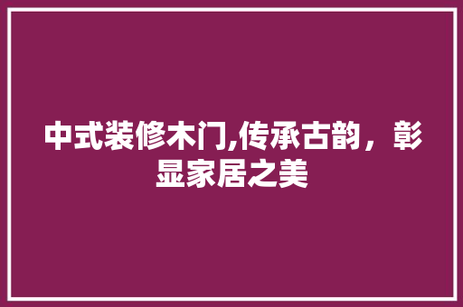 中式装修木门,传承古韵，彰显家居之美 中式装修木门,传承古韵，彰显家居之美 家居装饰