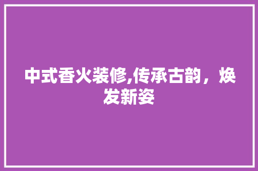 中式香火装修,传承古韵，焕发新姿 中式香火装修,传承古韵，焕发新姿 家居设计