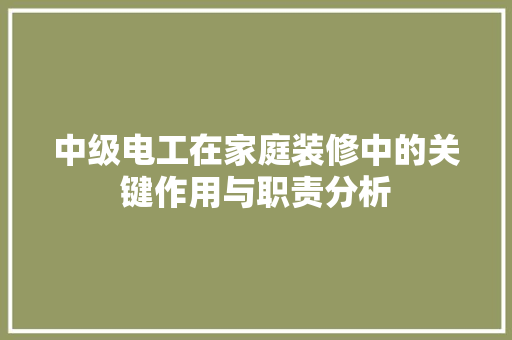 中级电工在家庭装修中的关键作用与职责分析 中级电工在家庭装修中的关键作用与职责分析 家居设计