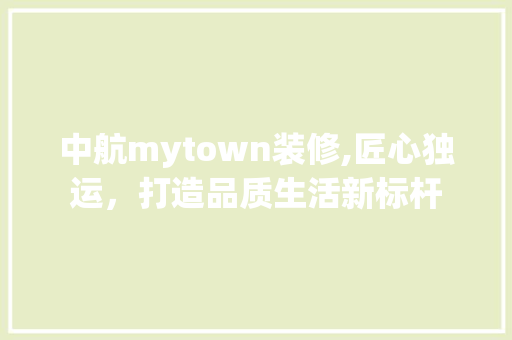中航mytown装修,匠心独运，打造品质生活新标杆 中航mytown装修,匠心独运，打造品质生活新标杆 装修知识