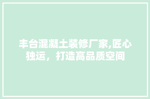 丰台混凝土装修厂家,匠心独运，打造高品质空间 丰台混凝土装修厂家,匠心独运，打造高品质空间 二手房