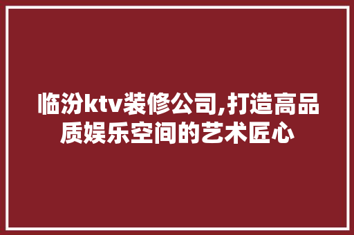 临汾ktv装修公司,打造高品质娱乐空间的艺术匠心 临汾ktv装修公司,打造高品质娱乐空间的艺术匠心 装修知识