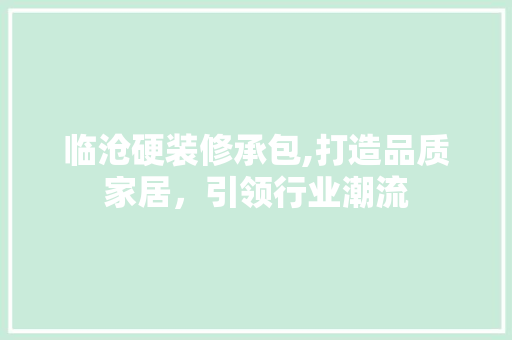 临沧硬装修承包,打造品质家居，引领行业潮流 临沧硬装修承包,打造品质家居，引领行业潮流 家居装饰
