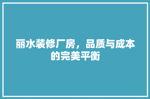 丽水装修厂房，品质与成本的完美平衡 丽水装修厂房，品质与成本的完美平衡 买房须知
